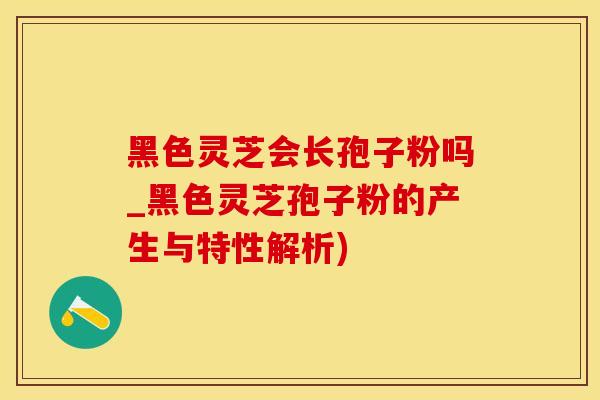 黑色灵芝会长孢子粉吗_黑色灵芝孢子粉的产生与特性解析)