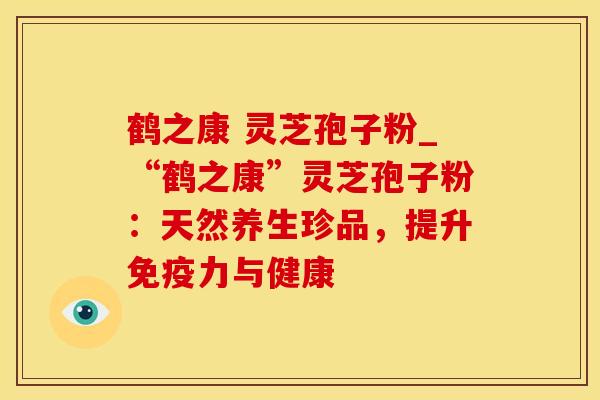 鹤之康 灵芝孢子粉_“鹤之康”灵芝孢子粉:天然养生珍品,提升免疫力与健康