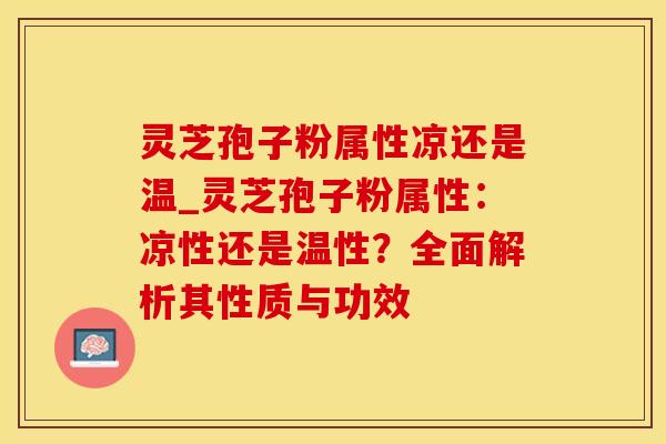 灵芝孢子粉属性凉还是温_灵芝孢子粉属性:凉性还是温性?全面解析其性质与功效