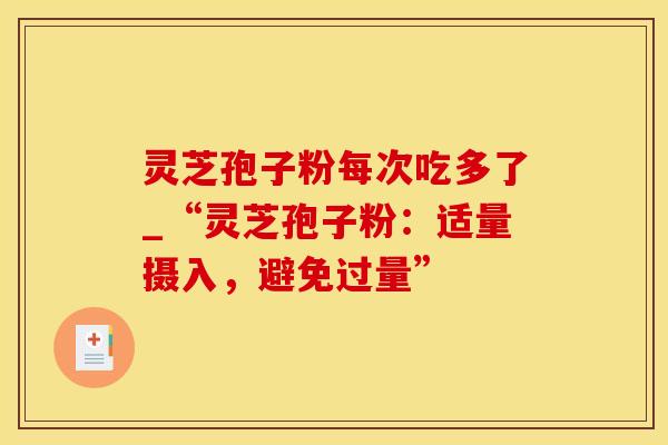 灵芝孢子粉每次吃多了_“灵芝孢子粉:适量摄入,避免过量”