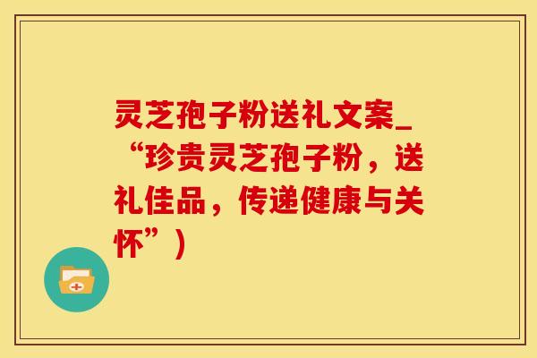 灵芝孢子粉送礼文案_“珍贵灵芝孢子粉,送礼佳品,传递健康与关怀”)