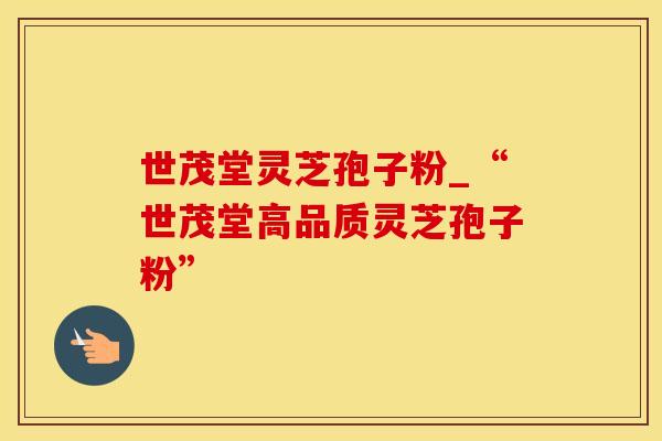 世茂堂灵芝孢子粉_“世茂堂高品质灵芝孢子粉”