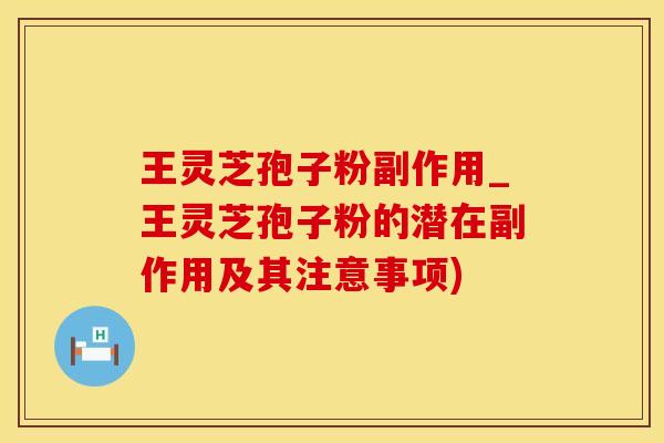 王灵芝孢子粉副作用_王灵芝孢子粉的潜在副作用及其注意事项)