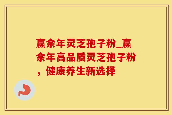 赢余年灵芝孢子粉_赢余年高品质灵芝孢子粉，健康养生新选择