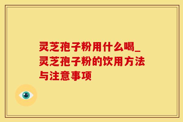灵芝孢子粉用什么喝_灵芝孢子粉的饮用方法与注意事项