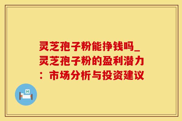 灵芝孢子粉能挣钱吗_灵芝孢子粉的盈利潜力:市场分析与投资建议