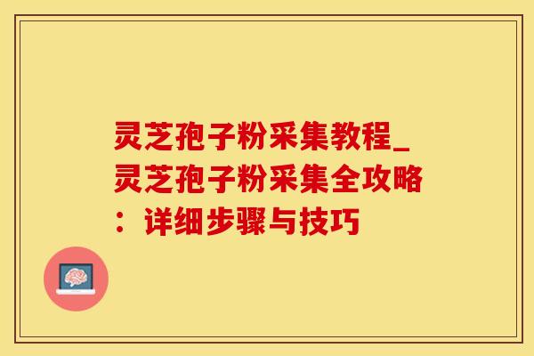 灵芝孢子粉采集教程_灵芝孢子粉采集全攻略:详细步骤与技巧