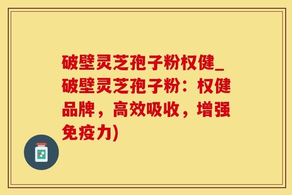 破壁灵芝孢子粉权健_破壁灵芝孢子粉:权健品牌,高效吸收,增强免疫力)