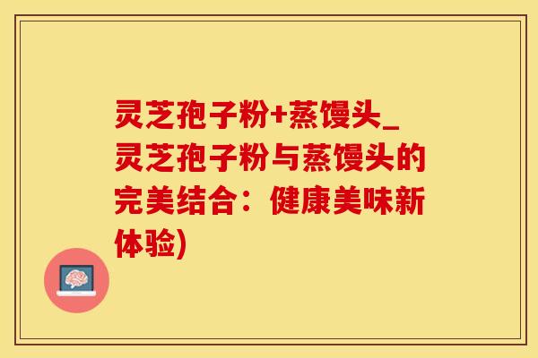 灵芝孢子粉+蒸馒头_灵芝孢子粉与蒸馒头的完美结合：健康美味新体验)