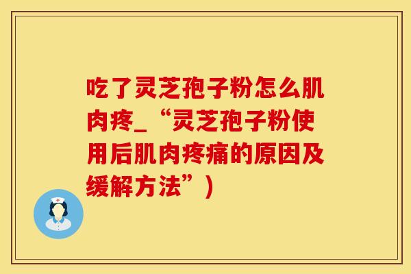 吃了灵芝孢子粉怎么肌肉疼_“灵芝孢子粉使用后肌肉疼痛的原因及缓解方法”)