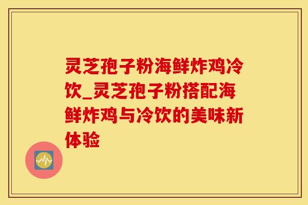 灵芝孢子粉海鲜炸鸡冷饮_灵芝孢子粉搭配海鲜炸鸡与冷饮的美味新体验