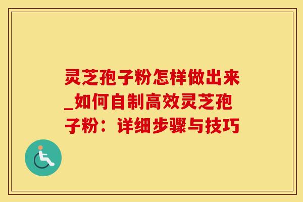 灵芝孢子粉怎样做出来_如何自制高效灵芝孢子粉：详细步骤与技巧