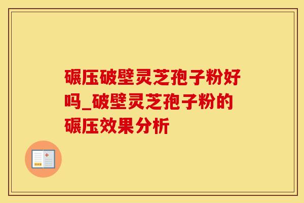 碾压破壁灵芝孢子粉好吗_破壁灵芝孢子粉的碾压效果分析