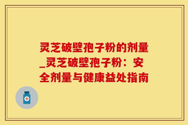 灵芝破壁孢子粉的剂量_灵芝破壁孢子粉:安全剂量与健康益处指南