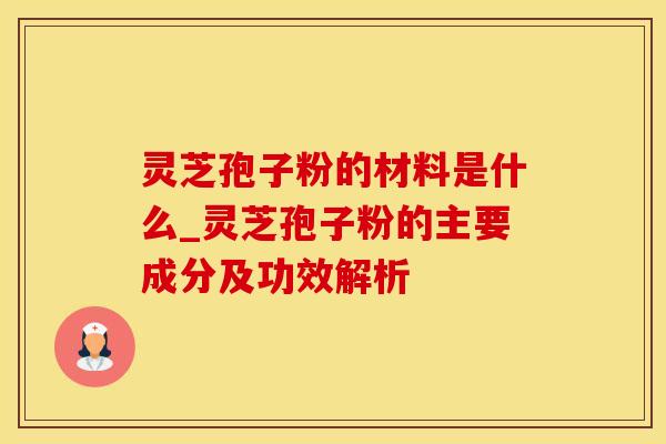灵芝孢子粉的材料是什么_灵芝孢子粉的主要成分及功效解析