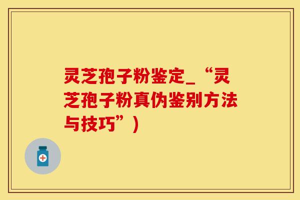 灵芝孢子粉鉴定_“灵芝孢子粉真伪鉴别方法与技巧”)