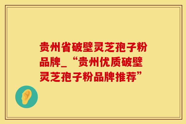 贵州省破壁灵芝孢子粉品牌_“贵州优质破壁灵芝孢子粉品牌推荐”