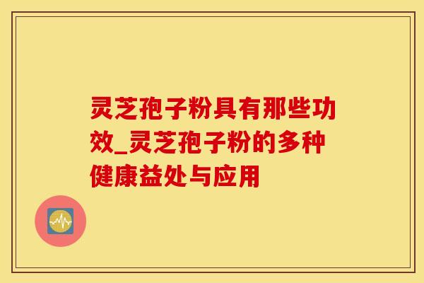 灵芝孢子粉具有那些功效_灵芝孢子粉的多种健康益处与应用