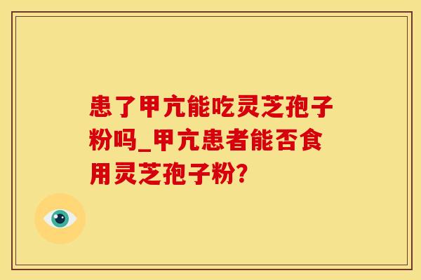 患了甲亢能吃灵芝孢子粉吗_甲亢患者能否食用灵芝孢子粉？