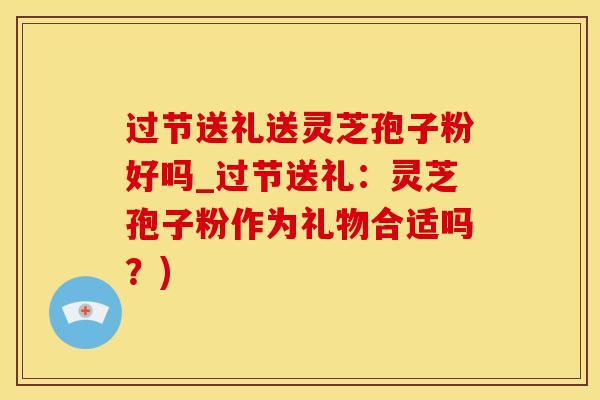 过节送礼送灵芝孢子粉好吗_过节送礼：灵芝孢子粉作为礼物合适吗？)
