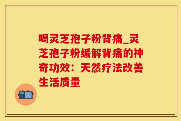 喝灵芝孢子粉背痛_灵芝孢子粉缓解背痛的神奇功效:天然疗法改善生活质量
