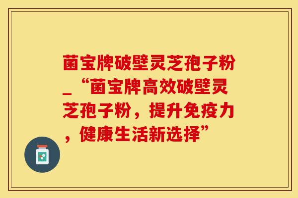 菌宝牌破壁灵芝孢子粉_“菌宝牌高效破壁灵芝孢子粉,提升免疫力,健康生活新选择”