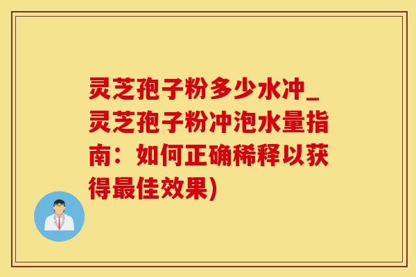 灵芝孢子粉多少水冲_灵芝孢子粉冲泡水量指南:如何正确稀释以获得最佳效果)