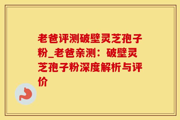 老爸评测破壁灵芝孢子粉_老爸亲测:破壁灵芝孢子粉深度解析与评价