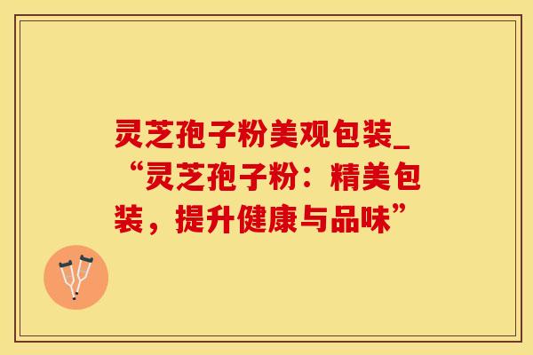 灵芝孢子粉美观包装_“灵芝孢子粉：精美包装，提升健康与品味”
