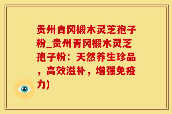 贵州青冈椴木灵芝孢子粉_贵州青冈椴木灵芝孢子粉：天然养生珍品，高效滋补，增强免疫力)