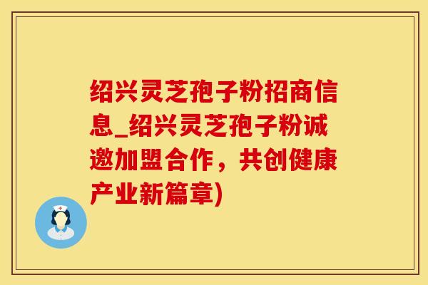 绍兴灵芝孢子粉招商信息_绍兴灵芝孢子粉诚邀加盟合作,共创健康产业新篇章)