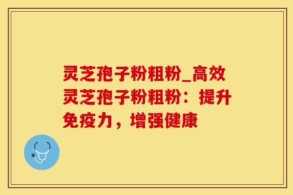 灵芝孢子粉粗粉_高效灵芝孢子粉粗粉：提升免疫力，增强健康