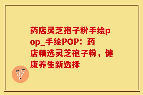 药店灵芝孢子粉手绘pop_手绘POP:药店精选灵芝孢子粉,健康养生新选择