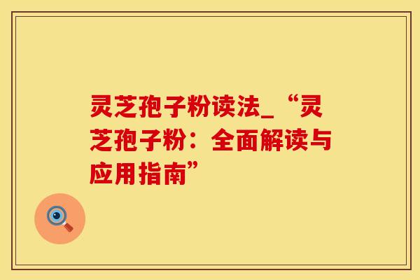 灵芝孢子粉读法_“灵芝孢子粉：全面解读与应用指南”
