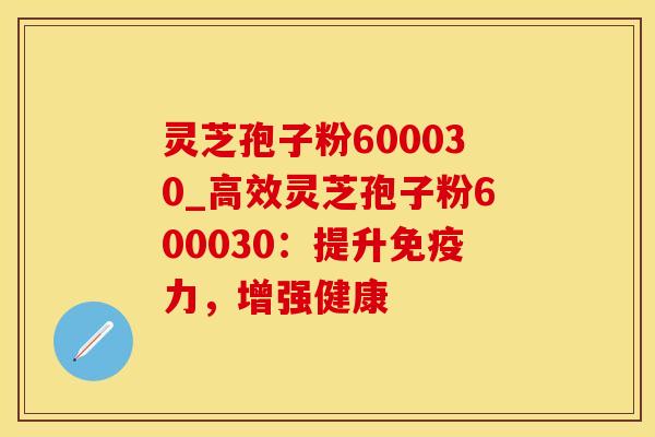 灵芝孢子粉600030_高效灵芝孢子粉600030:提升免疫力,增强健康