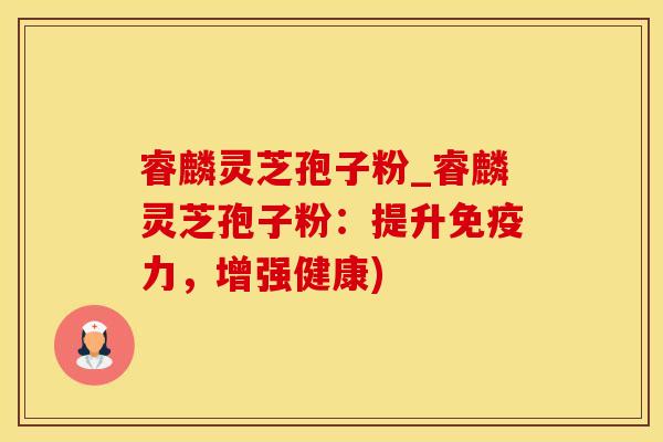 睿麟灵芝孢子粉_睿麟灵芝孢子粉：提升免疫力，增强健康)