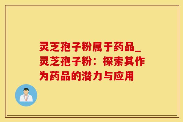 灵芝孢子粉属于药品_灵芝孢子粉:探索其作为药品的潜力与应用