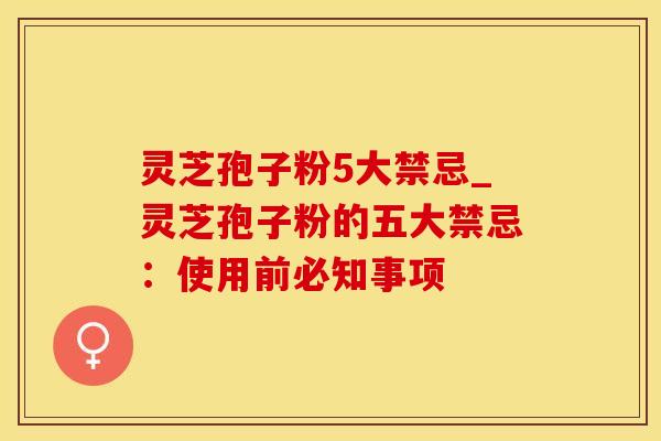 灵芝孢子粉5大禁忌_灵芝孢子粉的五大禁忌:使用前必知事项