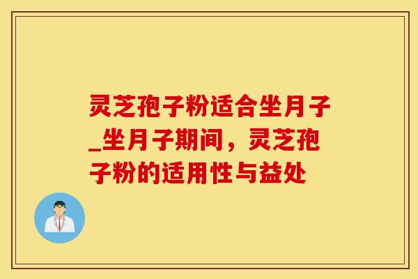 灵芝孢子粉适合坐月子_坐月子期间，灵芝孢子粉的适用性与益处