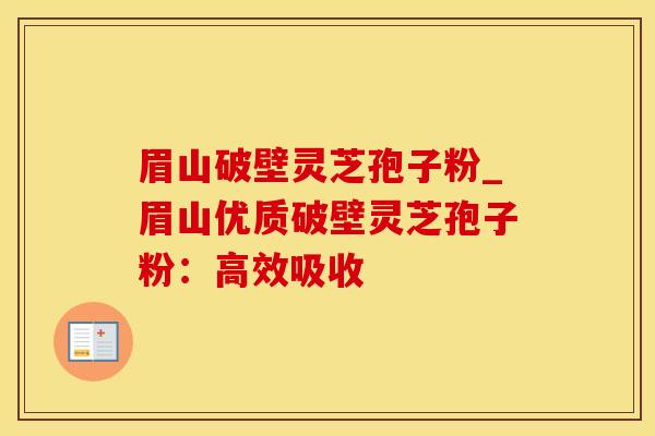 眉山破壁灵芝孢子粉_眉山优质破壁灵芝孢子粉：高效吸收