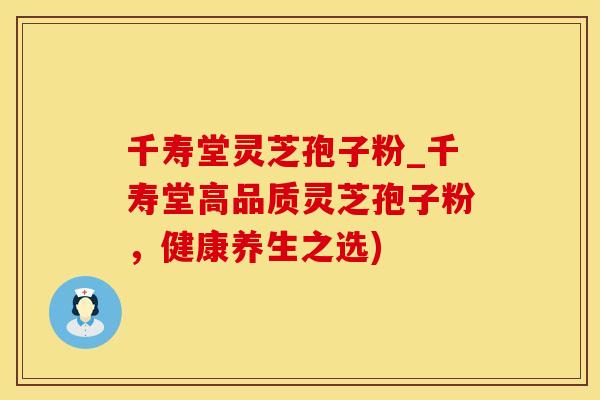 千寿堂灵芝孢子粉_千寿堂高品质灵芝孢子粉,健康养生之选)