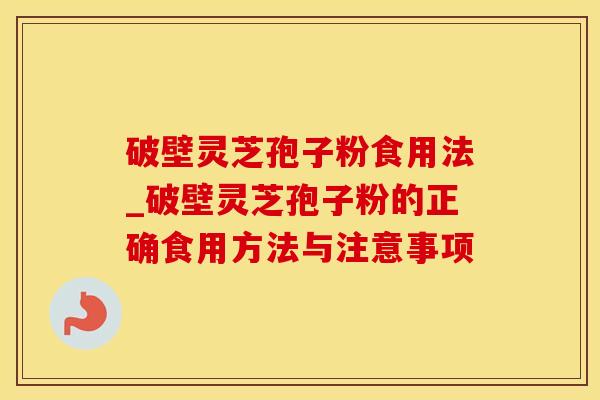 破壁灵芝孢子粉食用法_破壁灵芝孢子粉的正确食用方法与注意事项