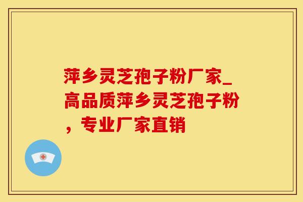 萍乡灵芝孢子粉厂家_高品质萍乡灵芝孢子粉，专业厂家直销