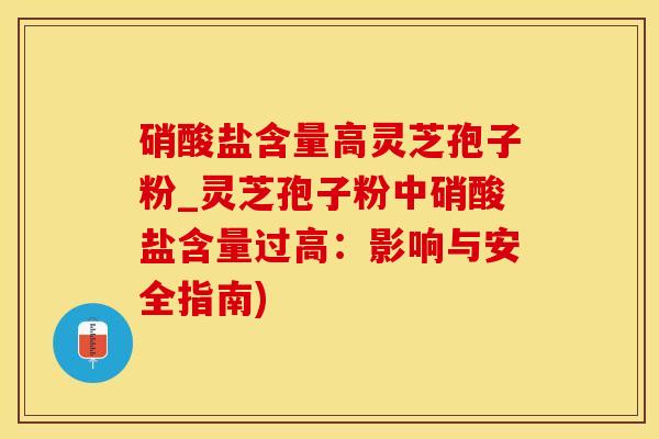 硝酸盐含量高灵芝孢子粉_灵芝孢子粉中硝酸盐含量过高:影响与安全指南)
