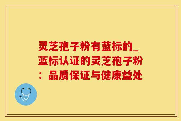 灵芝孢子粉有蓝标的_蓝标认证的灵芝孢子粉:品质保证与健康益处