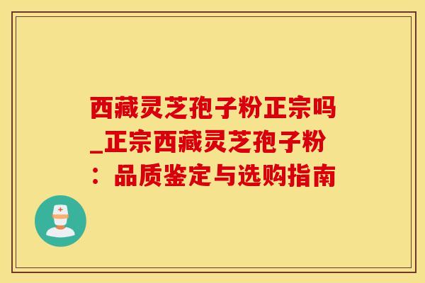 西藏灵芝孢子粉正宗吗_正宗西藏灵芝孢子粉:品质鉴定与选购指南