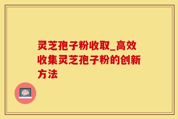 灵芝孢子粉收取_高效收集灵芝孢子粉的创新方法