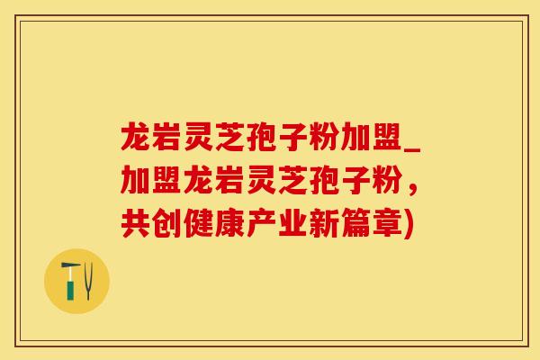 龙岩灵芝孢子粉加盟_加盟龙岩灵芝孢子粉,共创健康产业新篇章)