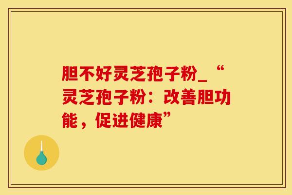 胆不好灵芝孢子粉_“灵芝孢子粉：改善胆功能，促进健康”