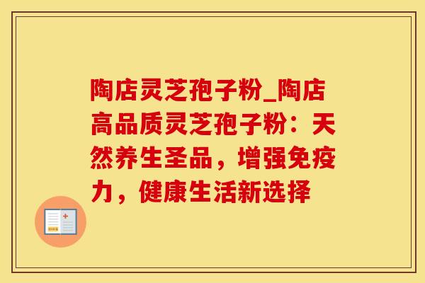 陶店灵芝孢子粉_陶店高品质灵芝孢子粉:天然养生圣品,增强免疫力,健康生活新选择